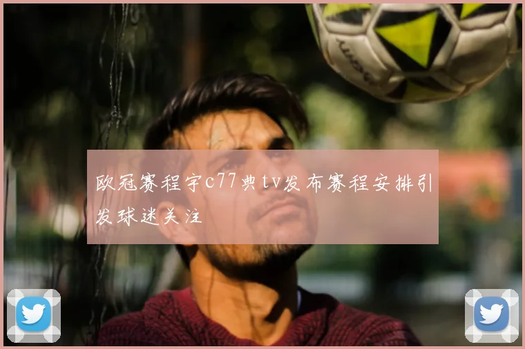 欧冠赛程宇c77典tv发布赛程安排引发球迷关注