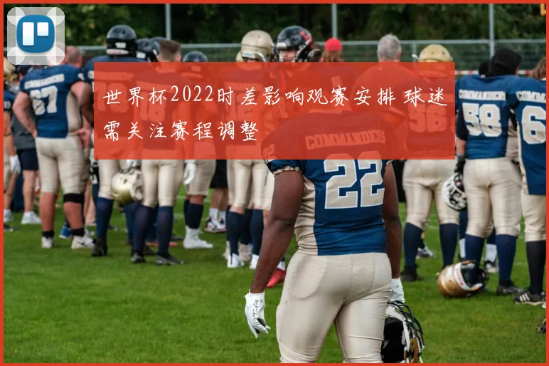 世界杯2022时差影响观赛安排 球迷需关注赛程调整