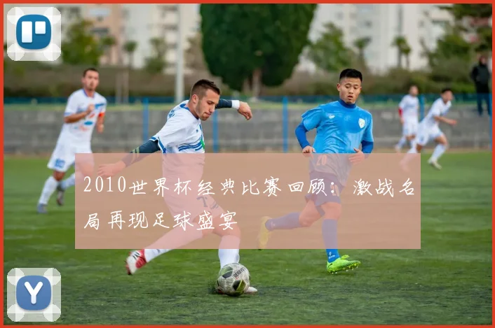 2010世界杯经典比赛回顾:激战名局再现足球盛宴
