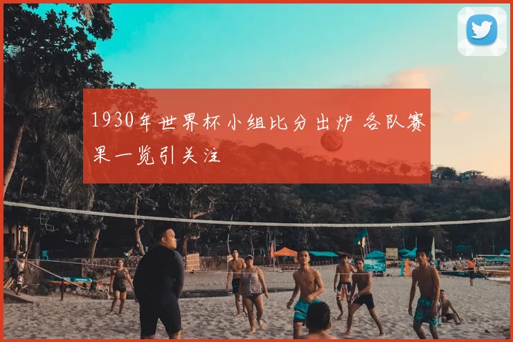 1930年世界杯小组比分出炉 各队赛果一览引关注
