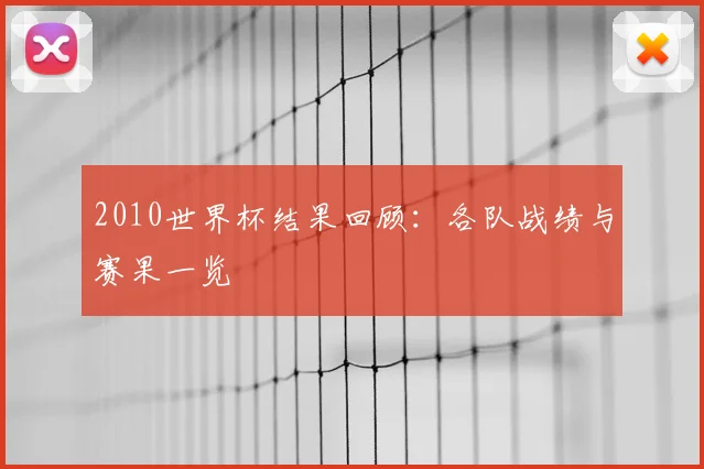 2010世界杯结果回顾：各队战绩与赛果一览