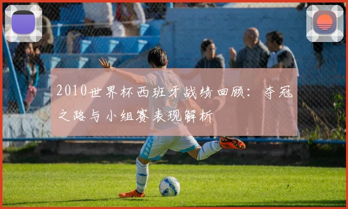 2010世界杯西班牙战绩回顾:夺冠之路与小组赛表现解析