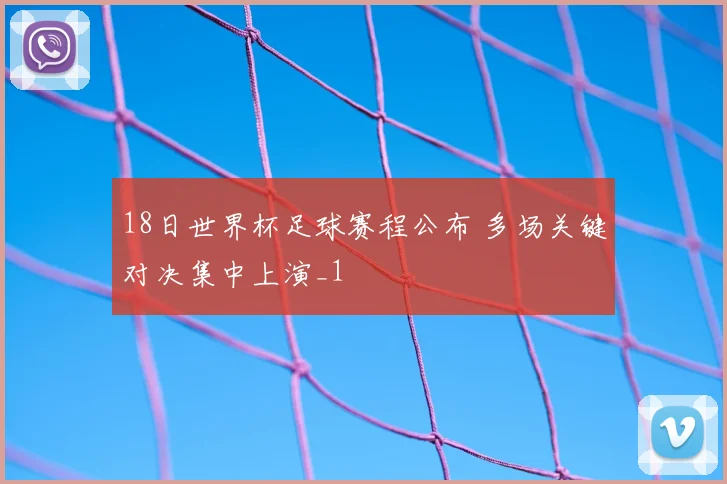 18日世界杯足球赛程公布 多场关键对决集中上演_1