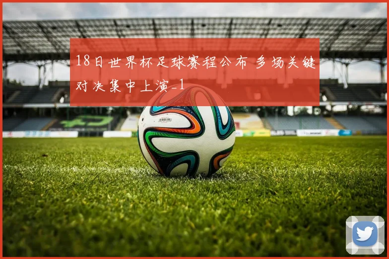 18日世界杯足球赛程公布 多场关键对决集中上演_1