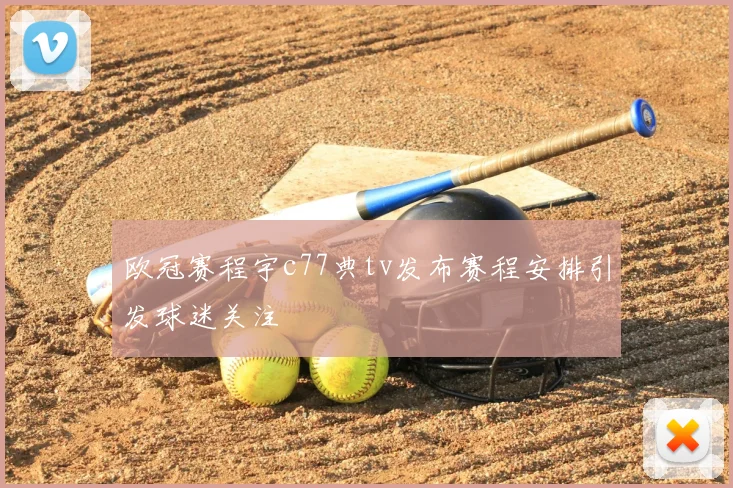 欧冠赛程宇c77典tv发布赛程安排引发球迷关注