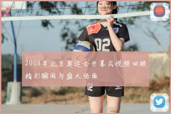 2008年北京奥运会开幕式视频回顾精彩瞬间与盛大场面