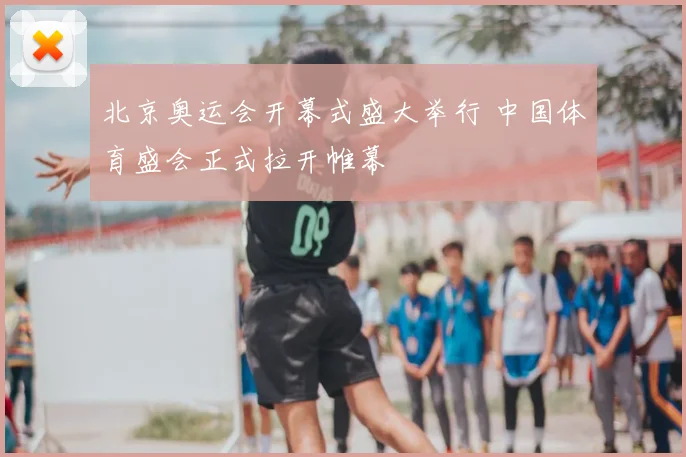 北京奥运会开幕式盛大举行 中国体育盛会正式拉开帷幕